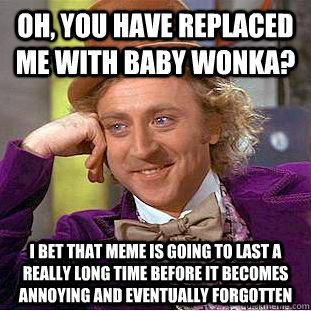 oh you have replaced me with baby wonka i bet that meme is - Condescending Wonka