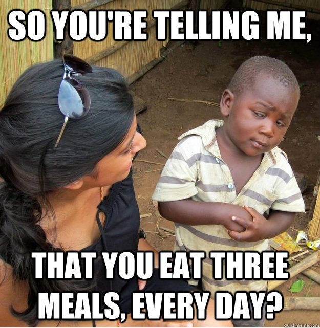 so youre telling me that you eat three meals every day - Skeptical Third World Kid