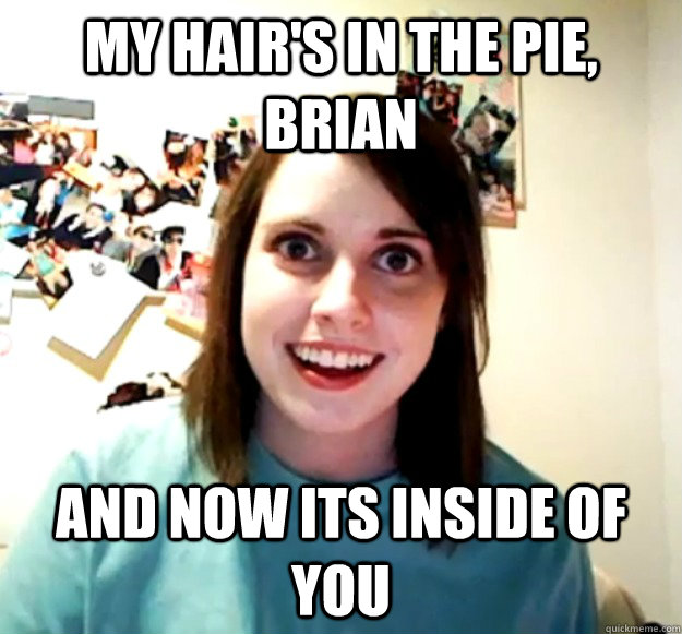 my hairs in the pie brian and now its inside of you - Overly Attached Girlfriend
