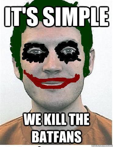 its simple we kill the batfans -