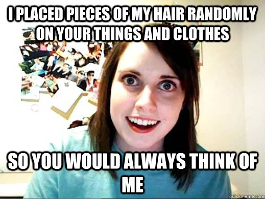 i placed pieces of my hair randomly on your things and cloth - Obligatory OAG