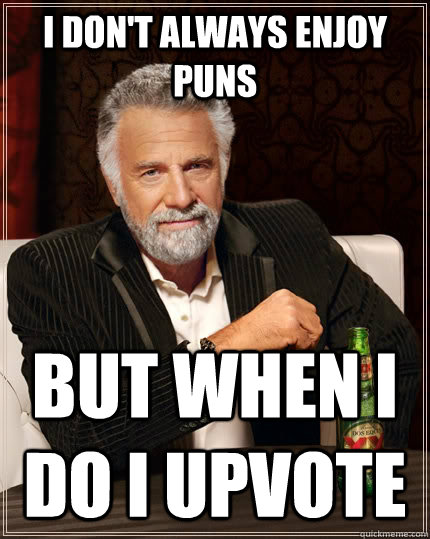 i dont always enjoy puns but when i do i upvote - The Most Interesting Man In The World