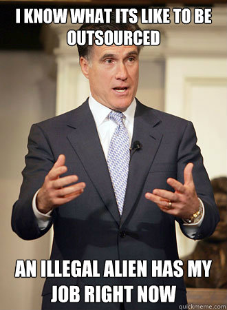 i know what its like to be outsourced an illegal alien has m - Relatable Romney