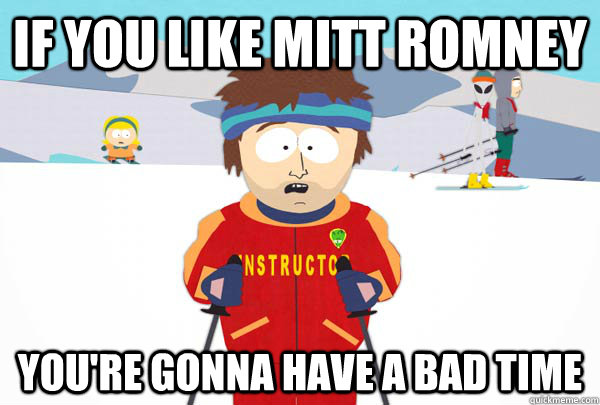 if you like mitt romney youre gonna have a bad time - Super Cool Ski Instructor