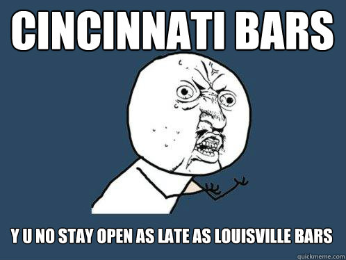 cincinnati bars y u no stay open as late as louisville bars - Y U No