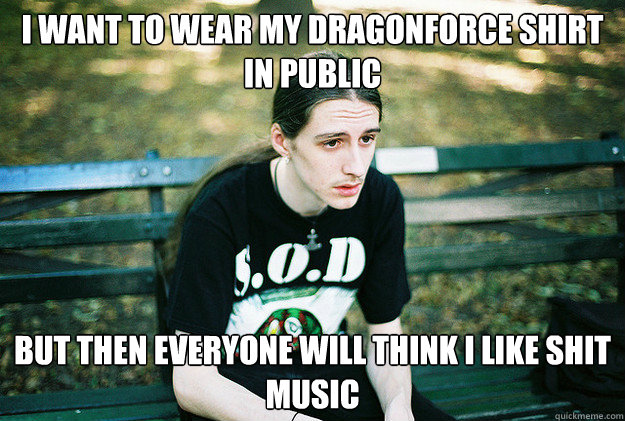 i want to wear my dragonforce shirt in public but then every - First World Metal Problems
