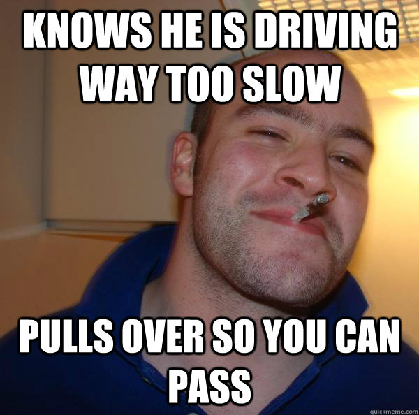 knows he is driving way too slow pulls over so you can pass - Good Guy Greg