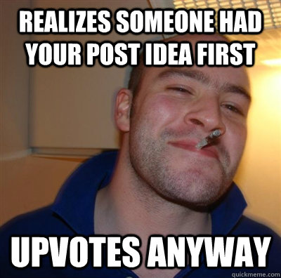 realizes someone had your post idea first upvotes anyway - BF3 Good guy Greg