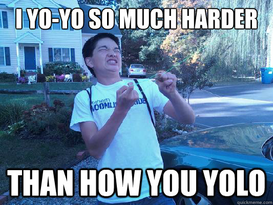 i yoyo so much harder than how you yolo -