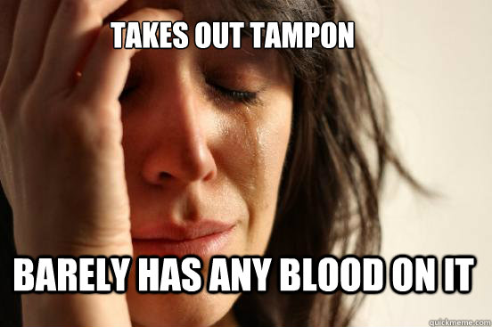 takes out tampon barely has any blood on it - First World Problems