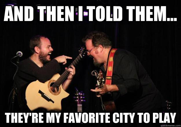 and then i told them theyre my favorite city to play - Laughing Musician