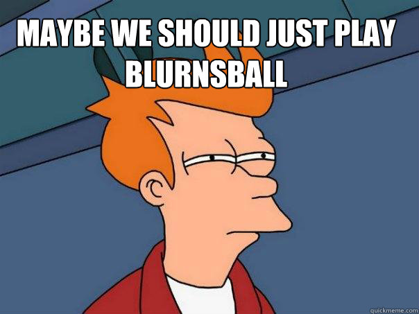 maybe we should just play blurnsball - Futurama Fry