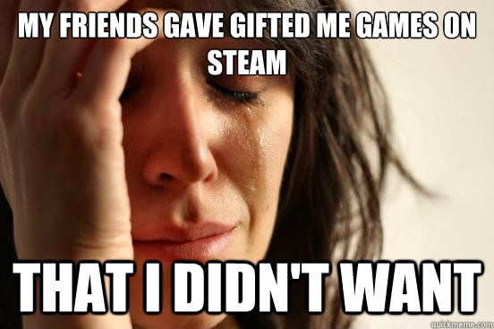 my friends gave gifted me games on steam that i didnt want - First World Problems