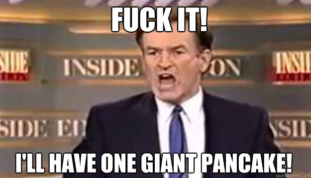 fuck it ill have one giant pancake - Fuck It!