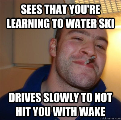sees that youre learning to water ski drives slowly to not - GGG plays SC