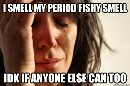 i smell my period fishy smell idk if anyone else can too - First World Problems