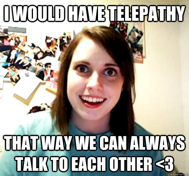 i would have telepathy that way we can always talk to each o - Overly Attached Girlfriend