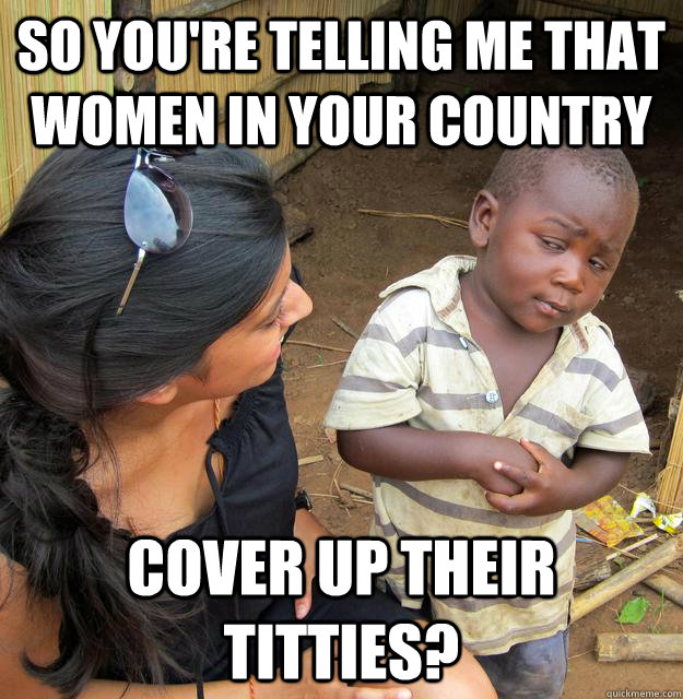 so youre telling me that women in your country cover up the - Skeptical 3rd world kid will run for president