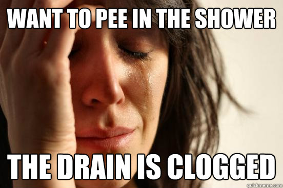 want to pee in the shower the drain is clogged - First World Problems