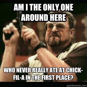 am i the only one around here who never really ate at chick - AM I THE ONLY ONE AROUND HERE