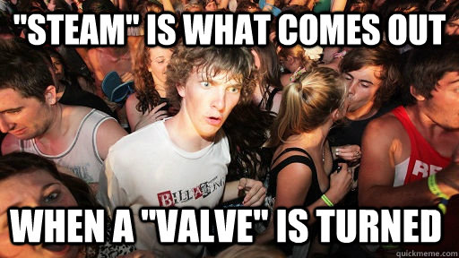 steam is what comes out when a valve is turned - Sudden Clarity Clarence