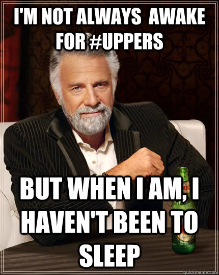 im not always awake for uppers but when i am i havent b - The Most Interesting Man In The World