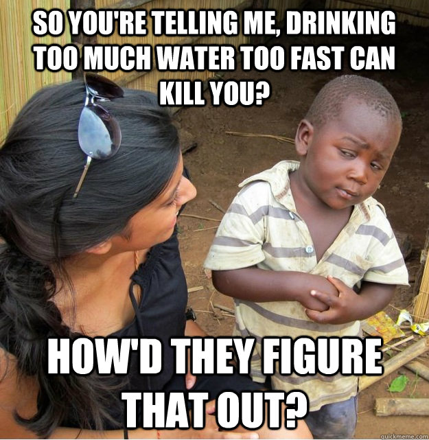 so youre telling me drinking too much water too fast can k - Skeptical Third World Kid