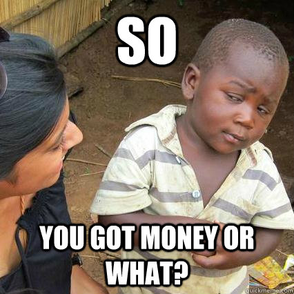 so you got money or what - 3rd world sceptical kid