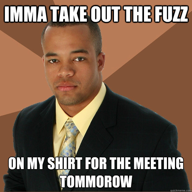imma take out the fuzz on my shirt for the meeting tommorow - Successful Black Man
