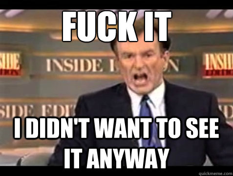 fuck it i didnt want to see it anyway - Angry OReilly