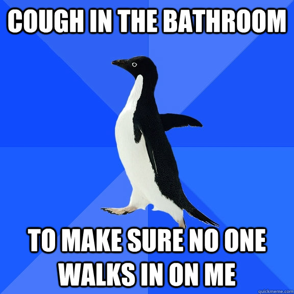 cough in the bathroom to make sure no one walks in on me - Socially Awkward Penguin