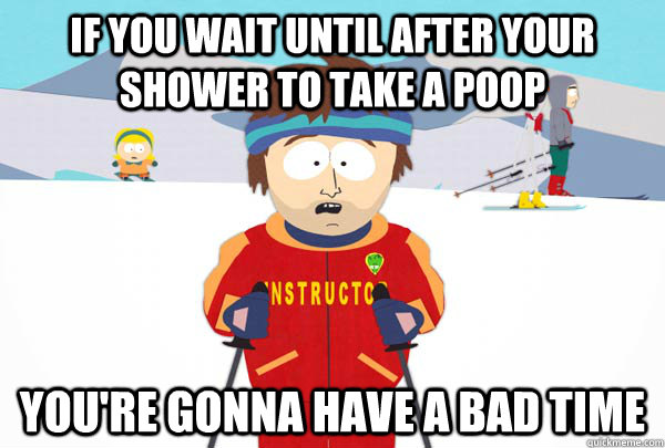 if you wait until after your shower to take a poop youre go - Super Cool Ski Instructor