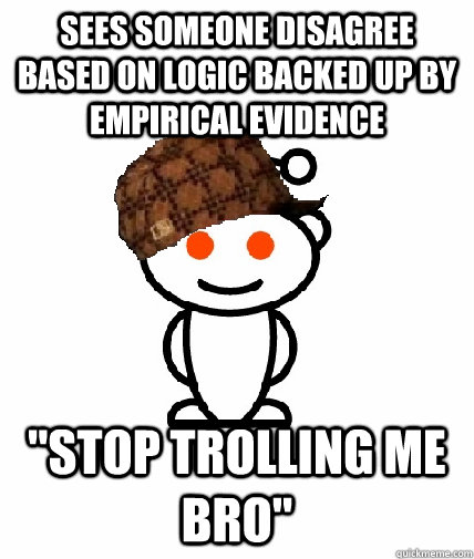 sees someone disagree based on logic backed up by empirical - Scumbag Redditor