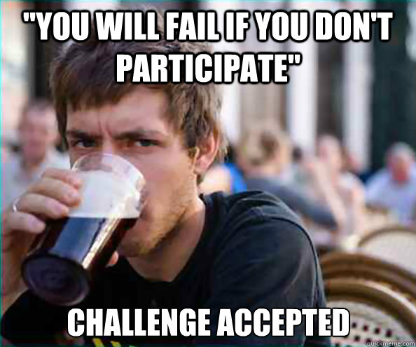 you will fail if you dont participate challenge accepted - Lazy College Senior