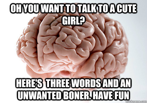 oh you want to talk to a cute girl heres three words and - Scumbag Brain
