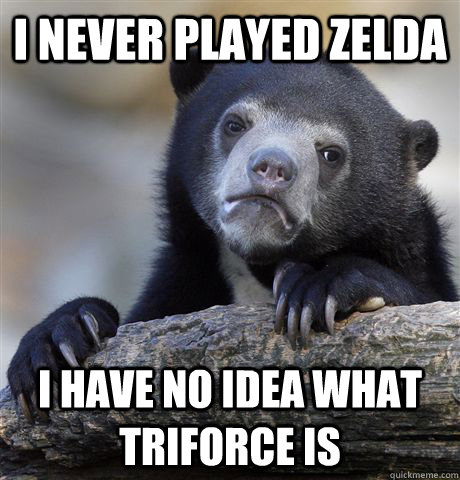 i never played zelda i have no idea what triforce is - Confession Bear