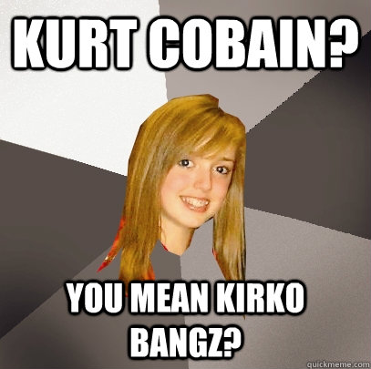 kurt cobain you mean kirko bangz - Musically Oblivious 8th Grader
