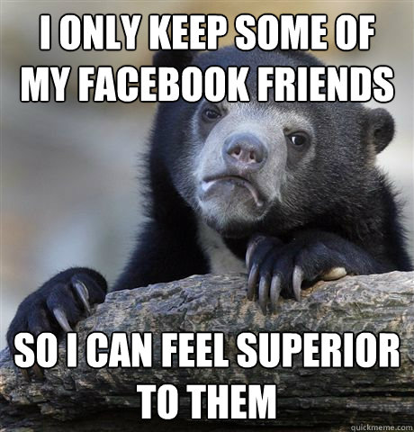 i only keep some of my facebook friends so i can feel superi - Confession Bear