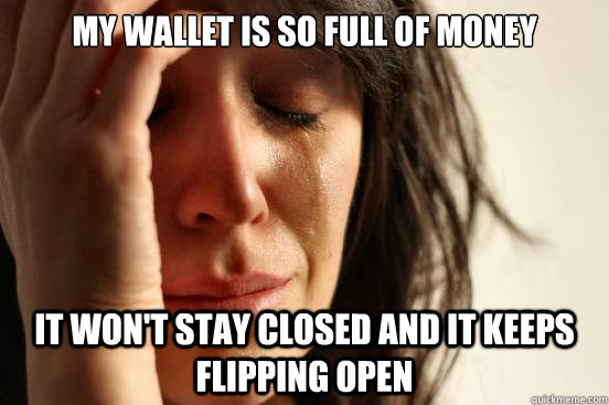 my wallet is so full of money it wont stay closed and it ke - First World Problems