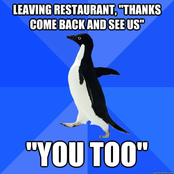 leaving restaurant thanks come back and see us you too - Socially Awkward Penguin