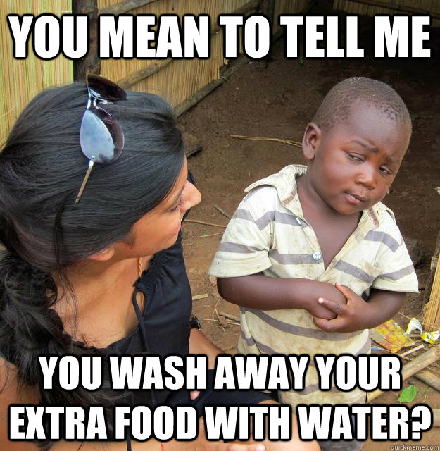 you mean to tell me you wash away your extra food with water - Skeptical Third World Child