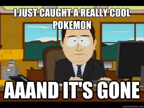 i just caught a really cool pokemon aaand its gone - And its gone