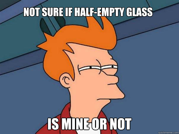 not sure if halfempty glass is mine or not - Futurama Fry