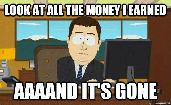 look at all the money i earned aaaand its gone - AAAAND ITS GONE