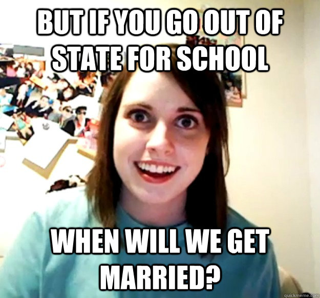 but if you go out of state for school when will we get marri - Overly Attached Girlfriend