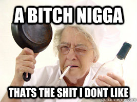 a bitch nigga thats the shit i dont like - SHIT I DONT LIKE