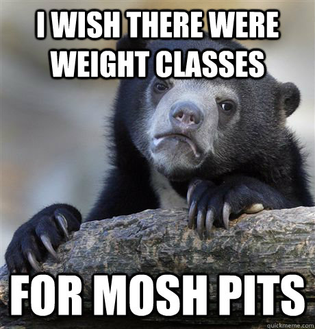 i wish there were weight classes for mosh pits - Confession Bear