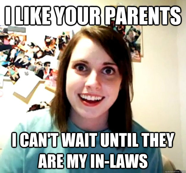 i like your parents i cant wait until they are my inlaws - Overly Attached Girlfriend
