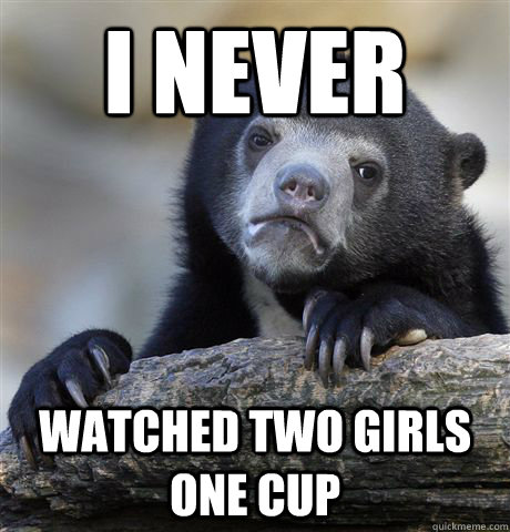 i never watched two girls one cup - Confession Bear