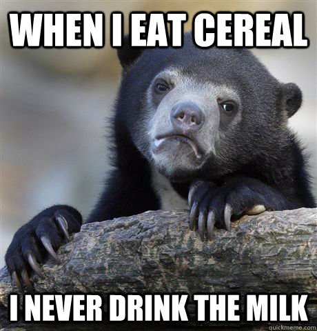 when i eat cereal i never drink the milk - Confession Bear